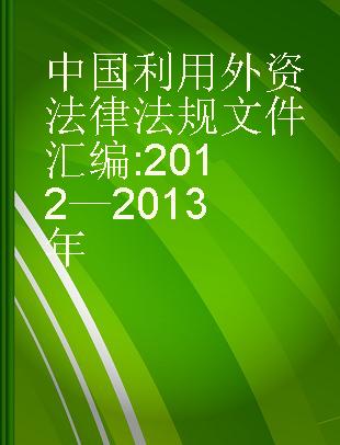 中国利用外资法律法规文件汇编 2012—2013年