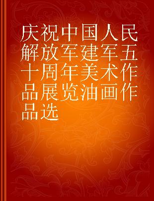 庆祝中国人民解放军建军五十周年美术作品展览油画作品选