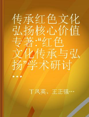 传承红色文化 弘扬核心价值 “红色文化传承与弘扬”学术研讨会论文集