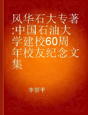 风华石大 中国石油大学建校60周年校友纪念文集