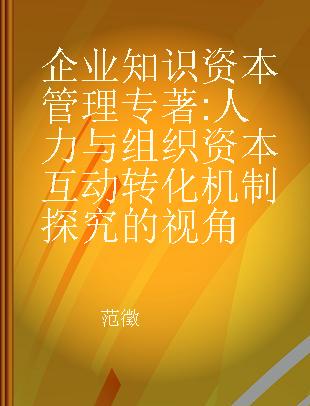 企业知识资本管理 人力与组织资本互动转化机制探究的视角