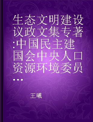 生态文明建设议政文集 中国民主建国会中央人口资源环境委员会参政议政成果精选2008-2012年