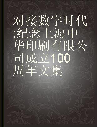 对接数字时代 纪念上海中华印刷有限公司成立100周年文集