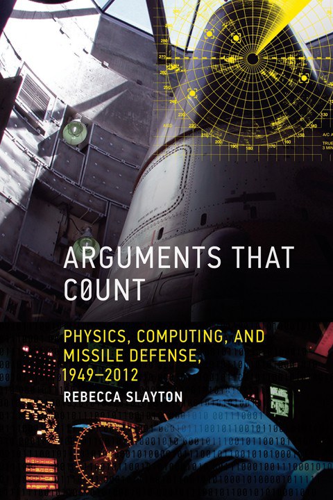 Arguments that count : physics, computing, and missile defense, 1949-2012 /