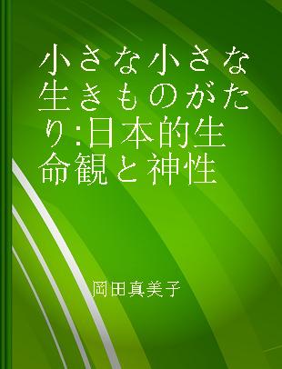 小さな小さな生きものがたり 日本的生命観と神性