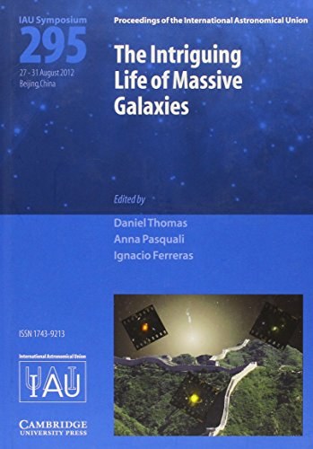 The intriguing life of massive galaxies : proceedings of the 295th Symposium of the International Astronomical Union held in Beijing, China August 27-31, 2012 /