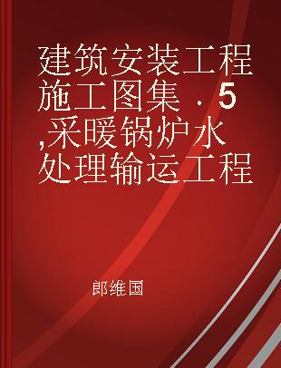 建筑安装工程施工图集 5 采暖 锅炉 水处理 输运工程