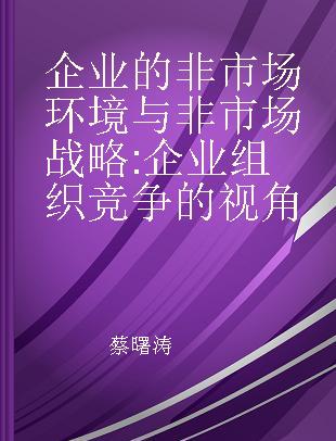 企业的非市场环境与非市场战略 企业组织竞争的视角