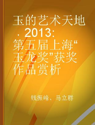 玉的艺术天地 2013 第五届上海“玉龙奖”获奖作品赏析