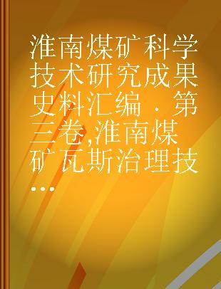 淮南煤矿科学技术研究成果史料汇编 第三卷 淮南煤矿瓦斯治理技术研究成果