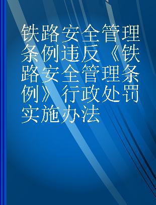 铁路安全管理条例 违反《铁路安全管理条例》行政处罚实施办法