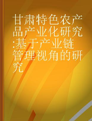 甘肃特色农产品产业化研究 基于产业链管理视角的研究