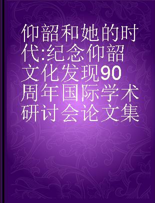 仰韶和她的时代 纪念仰韶文化发现90周年国际学术研讨会论文集