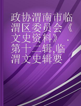 政协渭南市临渭区委员会《文史资料》 第十二辑 临渭文史辑要