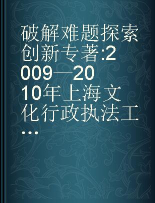 破解难题 探索创新 2009—2010年上海文化行政执法工作论文、调研报告选集