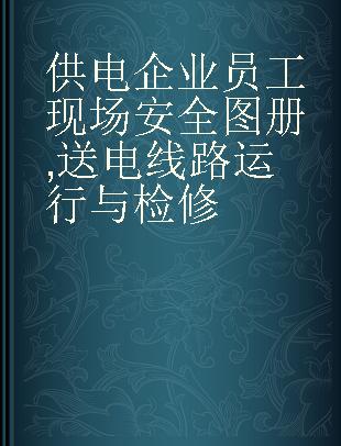 供电企业员工现场安全图册 送电线路运行与检修