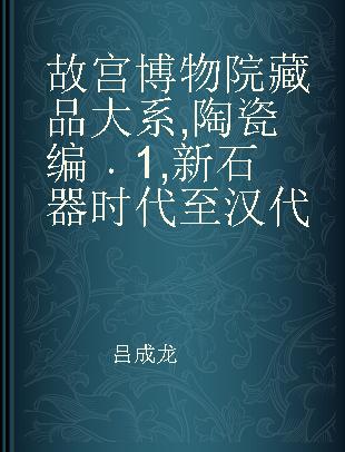 故宫博物院藏品大系 陶瓷编 1 新石器时代至汉代 Ceramics 1 From the Neolithic age to the Han dynasty