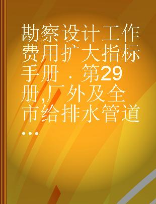 勘察设计工作费用扩大指标手册 第29册 厂外及全市给排水管道和构筑物