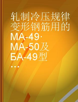 轧制冷压规律变形钢筋用的МА-49·МА-50及БА-49型轧钢机的使用细则〓