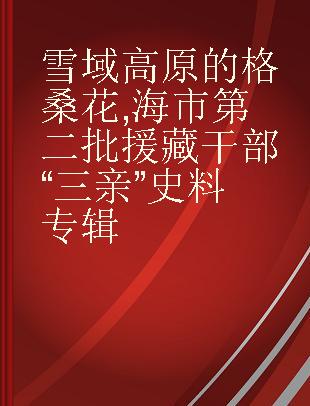 雪域高原的格桑花 上海市第二批援藏干部“三亲”史料专辑