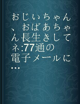 おじいちゃん、おばあちゃん長生きしてネ 77通の電子メールにこめられた77通りの思い