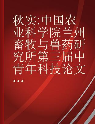 秋实 中国农业科学院兰州畜牧与兽药研究所第三届中青年科技论文暨盛彤笙杯演讲比赛论文集