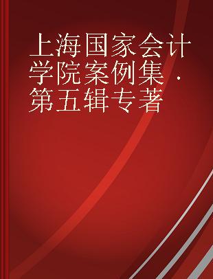 上海国家会计学院案例集 第五辑