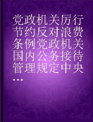 党政机关厉行节约反对浪费条例 党政机关国内公务接待管理规定 中央和国家机关差旅费管理办法