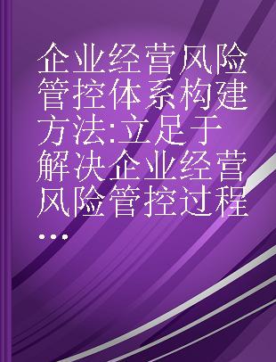 企业经营风险管控体系构建方法 立足于解决企业经营风险管控过程中存在的问题