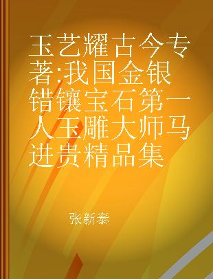 玉艺耀古今 我国金银错镶宝石第一人玉雕大师马进贵精品集