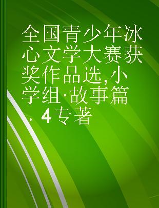 全国青少年冰心文学大赛获奖作品选 小学组·故事篇 4