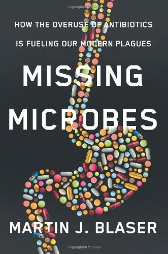 Missing microbes : how the overuse of antibiotics is fueling our modern plagues /