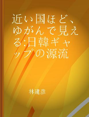 近い国ほど、ゆがんで見える 日韓ギャップの源流