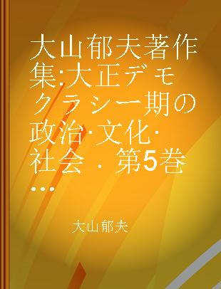 大山郁夫著作集 大正デモクラシー期の政治·文化·社会 第5巻 現代日本の政治過程