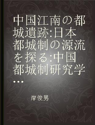 中国江南の都城遺跡 日本都城制の源流を探る 中国都城制研究学術友好訪中団報告記録