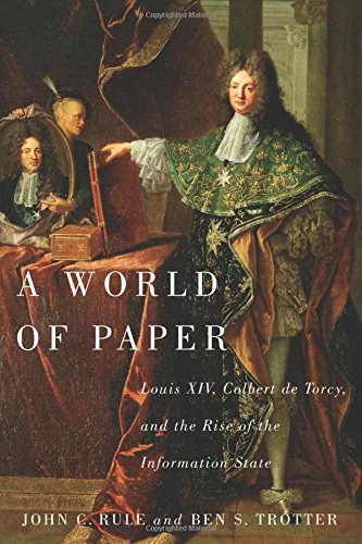 A world of paper : Louis XIV, Colbert de Torcy, and the rise of the information state /