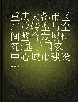 重庆大都市区产业转型与空间整合发展研究 基于国家中心城市建设视角