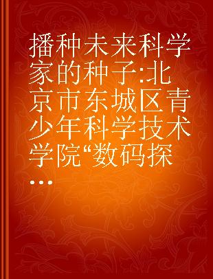 播种未来科学家的种子 北京市东城区青少年科学技术学院“数码探科学”大赛优秀作品集