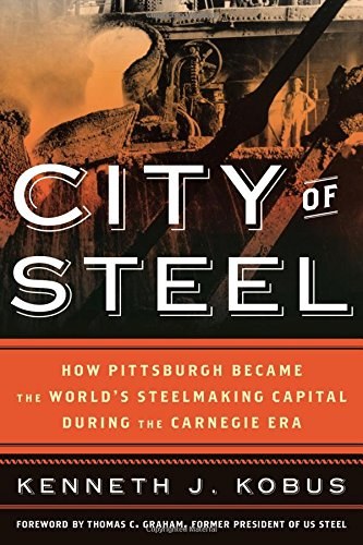 City of steel : how Pittsburgh became the world's steelmaking capital during the Carnegie era /