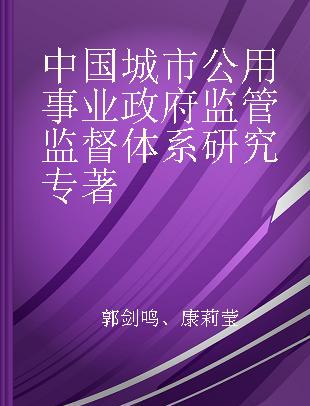 中国城市公用事业政府监管监督体系研究