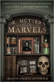Dr. Mütter's marvels : a true tale of intrigue and innovation at the dawn of modern medicine /
