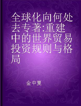 全球化向何处去 重建中的世界贸易投资规则与格局 restructuring rules and landscape of world trade and investment