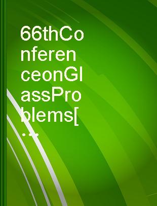 66th Conference on Glass Problems a collection of papers presented at the 66th Conference on Glass Problems, the University of Illinois at Urbana-Champaign, October 24-26, 2005 /
