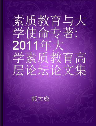 素质教育与大学使命 2011年大学素质教育高层论坛论文集 2011 forum on China liberal education