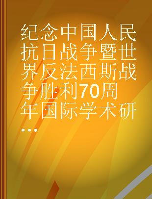 纪念中国人民抗日战争暨世界反法西斯战争胜利70周年国际学术研讨会论文集