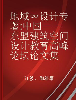 地域∞设计 中国——东盟建筑空间设计教育高峰论坛论文集 China-Asean architectural space design and education summit forum proceedings