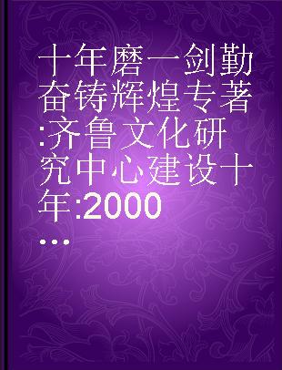 十年磨一剑 勤奋铸辉煌 齐鲁文化研究中心建设十年 2000-2010