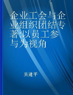 企业工会与企业组织团结 以员工参与为视角 from the point of view of employees' participation