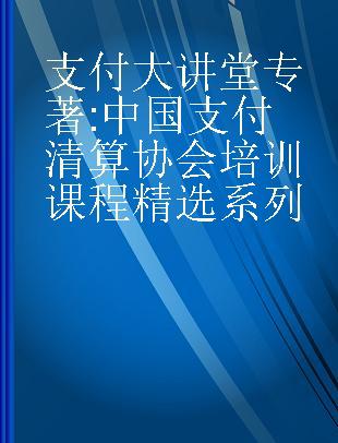 支付大讲堂 中国支付清算协会培训课程精选系列