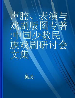 声腔、表演与戏剧版图 中国少数民族戏剧研讨会文集